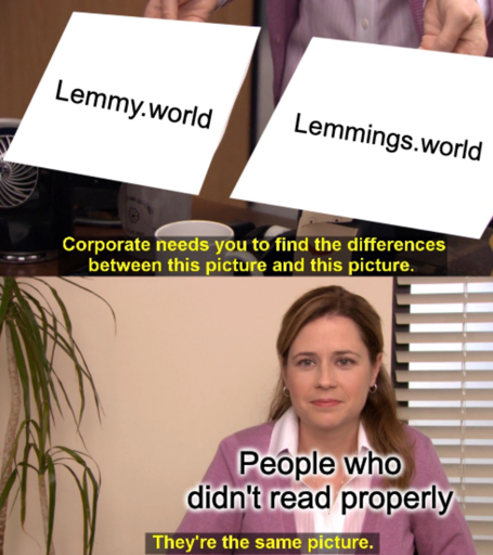 Corporate needs you to find the difference between this picture "Lemmy.world" and this picture "lemmings.world" they're The Same Picture "People who didn't read properly"
