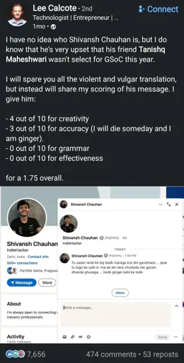 I have no idea who Shivansh Chauhan is, but I do know that he's very upset that his friend Tanishq Maheshwari wasn't select for GSoC this year.

I will spare you all the violent and vulgar translation, but instead will share my scoring of his message. I give him:

    4 out of 10 for creativity

    3 out of 10 for accuracy (I will die someday and I am ginger).

    0 out of 10 for grammar

    0 out of 10 for effectiveness

for a 1.75 overall.

(Image of DM from Shivansh Chauhan with death and assault threats in Hindi while calling OP a ginger)."