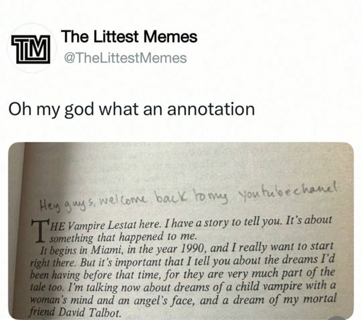 A social media post by @TheLittestMemes. They type "Oh my god what an annotation" about an annotation in a book. The annotation is "Hey guys, welcome back my youtube chanel" written before the book text, which is "THE Vampire Lestat here. I have a story to tell you. It's about something that happened to me. It begins in Miami, in the year 1990, and I really want to start right there. But it's important that I tell you about the dreams I'd been having before that time, for they are very much part of the tale too. I'm talking now about dreams of a child vampire with a woman's mind and an angel's face, and a dream of my mortal friend David Talbot."